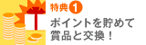 特典1　ポイントを貯めて商品と交換！