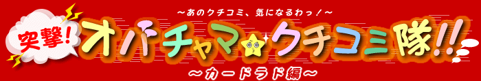 突撃！オバチャマ★クチコミ隊　第1回・カードラドに突撃！の巻