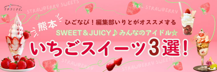 ひごなび！編集部いりとが選ぶ　SWEET＆JUICY♪みんなのアイドル　いちごスイーツ3選